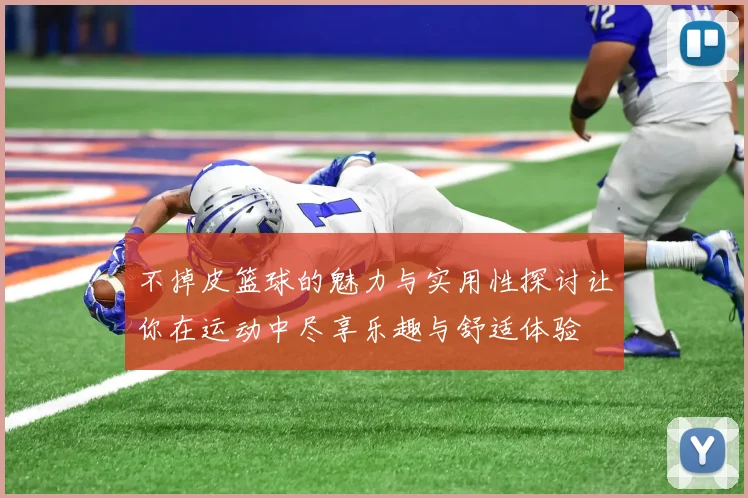 不掉皮篮球的魅力与实用性探讨让你在运动中尽享乐趣与舒适体验