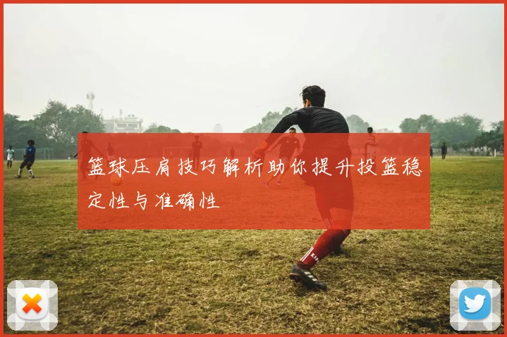 篮球压肩技巧解析助你提升投篮稳定性与准确性