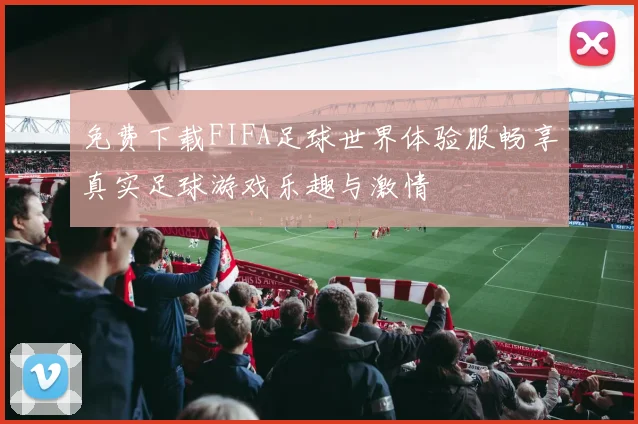 免费下载FIFA足球世界体验服畅享真实足球游戏乐趣与激情