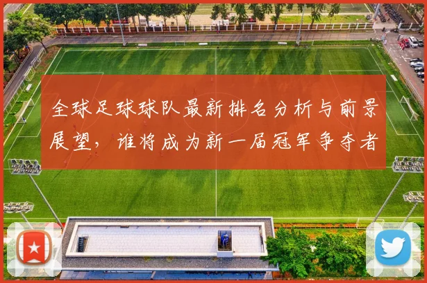 全球足球球队最新排名分析与前景展望，谁将成为新一届冠军争夺者