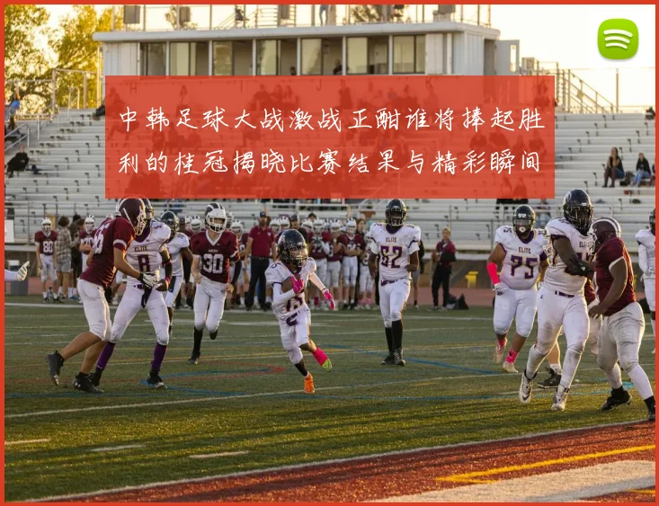 中韩足球大战激战正酣谁将捧起胜利的桂冠揭晓比赛结果与精彩瞬间