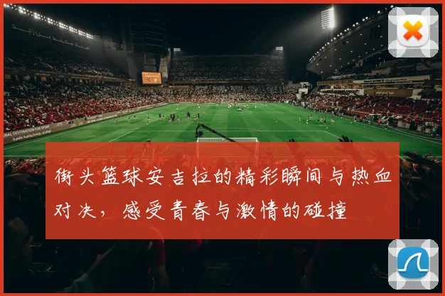 街头篮球安吉拉的精彩瞬间与热血对决，感受青春与激情的碰撞
