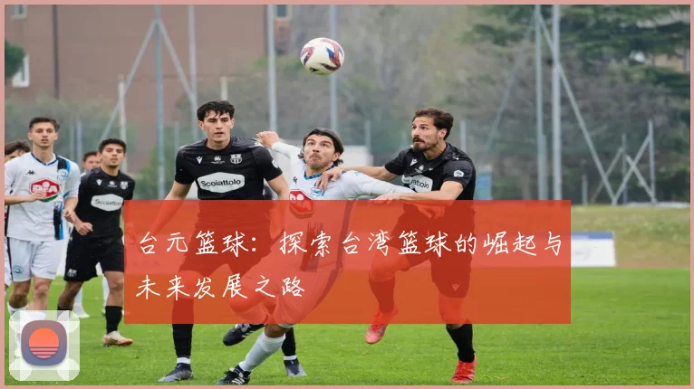 台元篮球：探索台湾篮球的崛起与未来发展之路