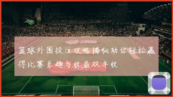 篮球外围投注攻略揭秘助你轻松赢得比赛乐趣与收益双丰收