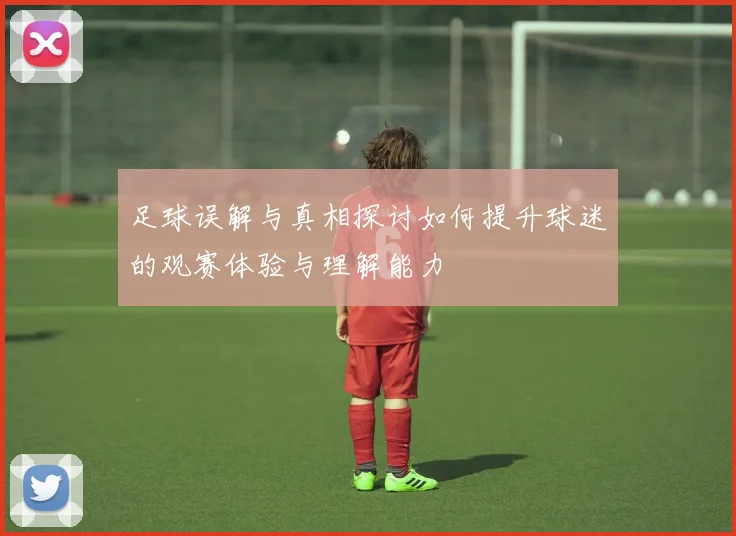 足球误解与真相探讨如何提升球迷的观赛体验与理解能力