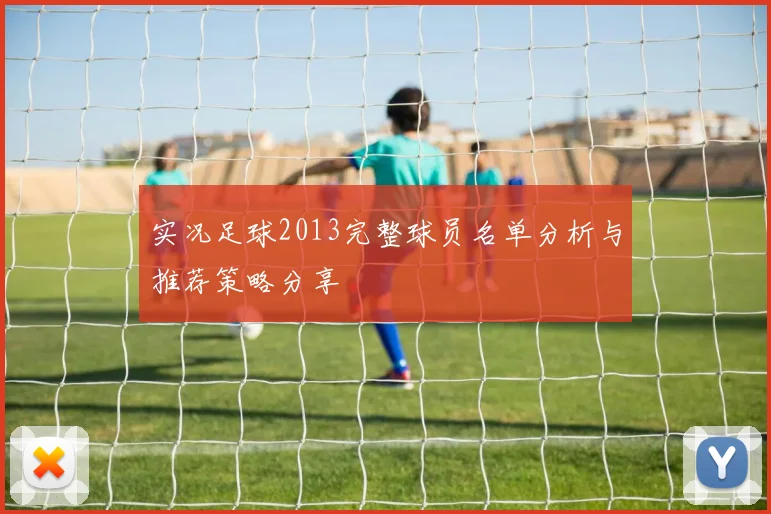 实况足球2013完整球员名单分析与推荐策略分享