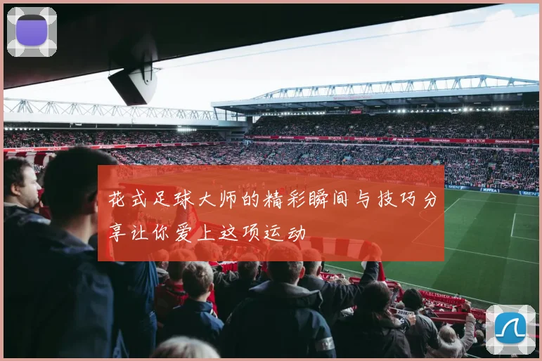 花式足球大师的精彩瞬间与技巧分享让你爱上这项运动