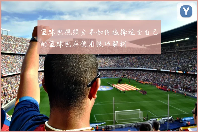 篮球包视频分享如何选择适合自己的篮球包和使用技巧解析