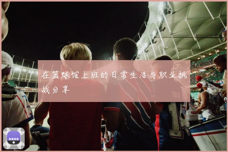 在篮球馆上班的日常生活与职业挑战分享