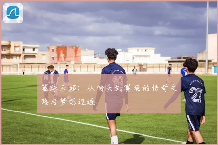 篮球石超：从街头到赛场的传奇之路与梦想追逐