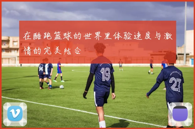 在酷跑篮球的世界里体验速度与激情的完美结合