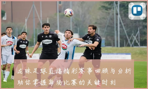 龙珠足球直播精彩赛事回顾与分析助你掌握每场比赛的关键时刻