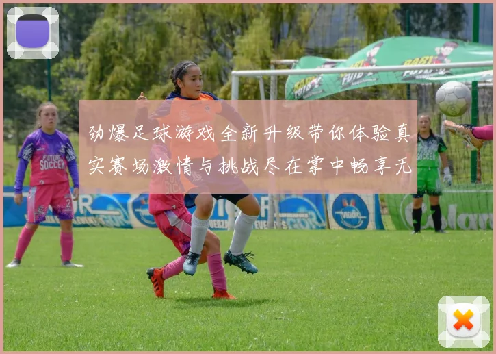 劲爆足球游戏全新升级带你体验真实赛场激情与挑战尽在掌中畅享无限乐趣