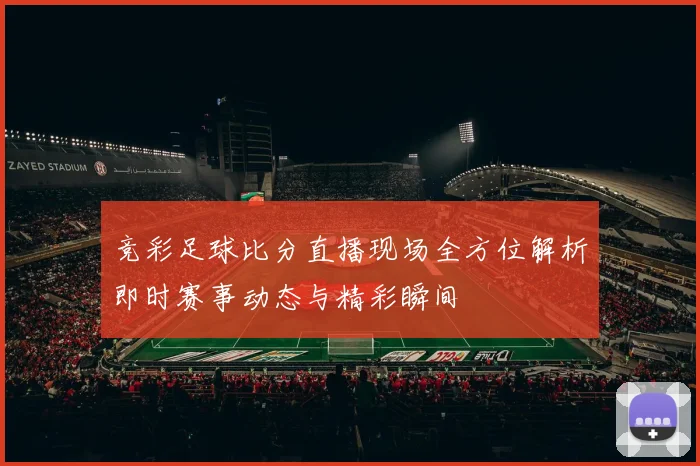 竞彩足球比分直播现场全方位解析即时赛事动态与精彩瞬间